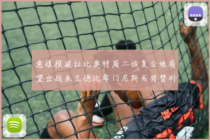 意媒报道拉比奥特周二恢复合练有望出战米兰德比希门尼斯或将替补待命