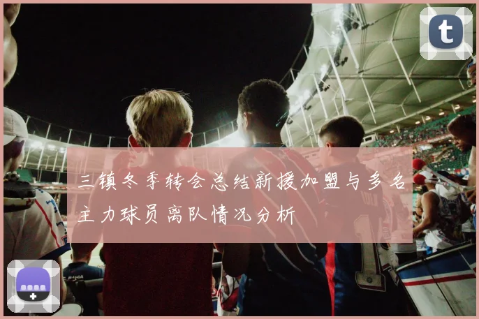 三镇冬季转会总结新援加盟与多名主力球员离队情况分析