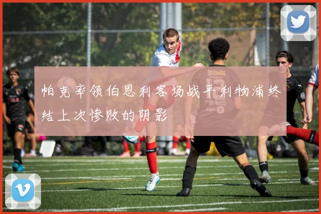帕克率领伯恩利客场战平利物浦终结上次惨败的阴影
