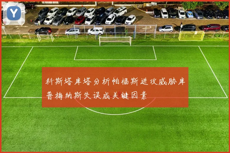 科斯塔库塔分析帕福斯进攻威胁库普梅纳斯失误成关键因素