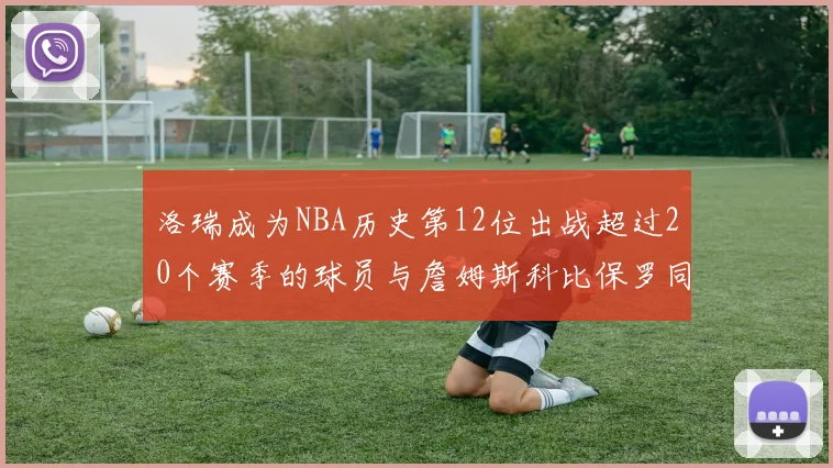 洛瑞成为NBA历史第12位出战超过20个赛季的球员与詹姆斯科比保罗同列