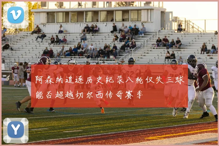 阿森纳追逐历史纪录八轮仅失三球能否超越切尔西传奇赛季