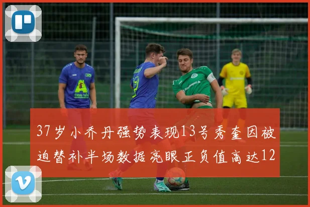 37岁小乔丹强势表现13号秀奎因被迫替补半场数据亮眼正负值高达12