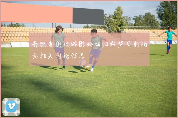 普理查德谈塔图姆回归希望目前尚无相关讨论信息