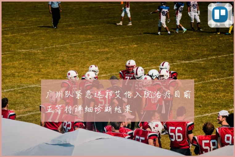 广州队紧急送郭艾伦入院治疗目前正等待详细诊断结果