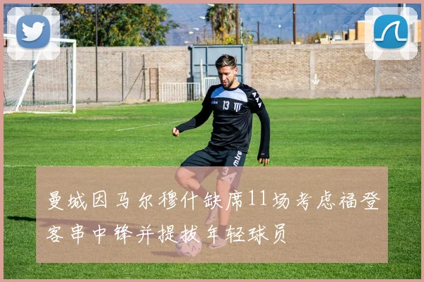 曼城因马尔穆什缺席11场考虑福登客串中锋并提拔年轻球员